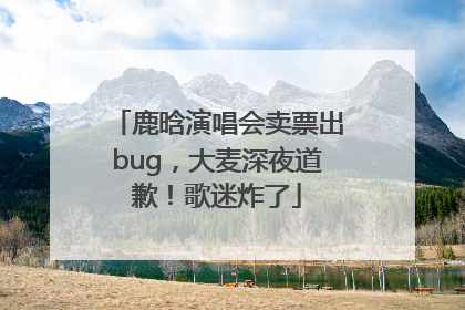 鹿晗演唱会卖票出bug，大麦深夜道歉！歌迷炸了